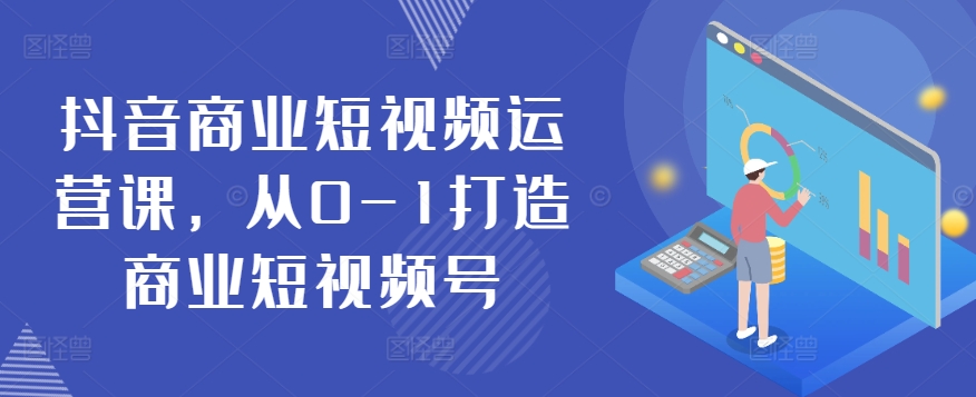 抖音商业短视频运营课，从0-1打造商业短视频号-副业城