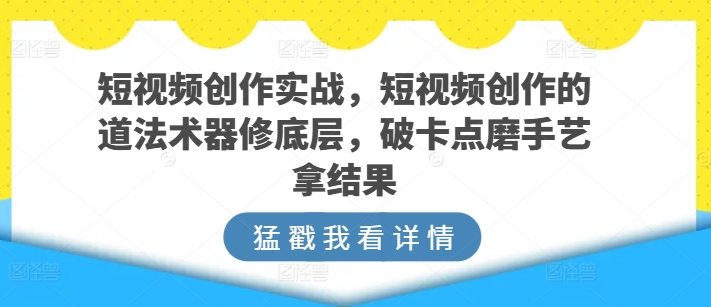 短视频创作实战，短视频创作的道法术器修底层，破卡点磨手艺拿结果-副业城