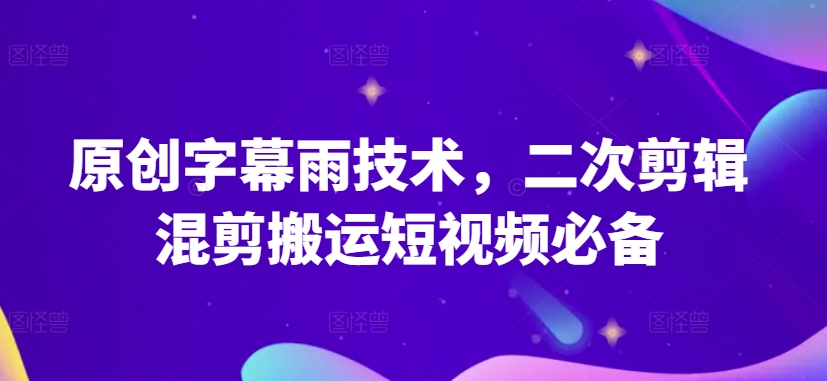 原创字幕雨技术，二次剪辑混剪搬运短视频必备-副业城