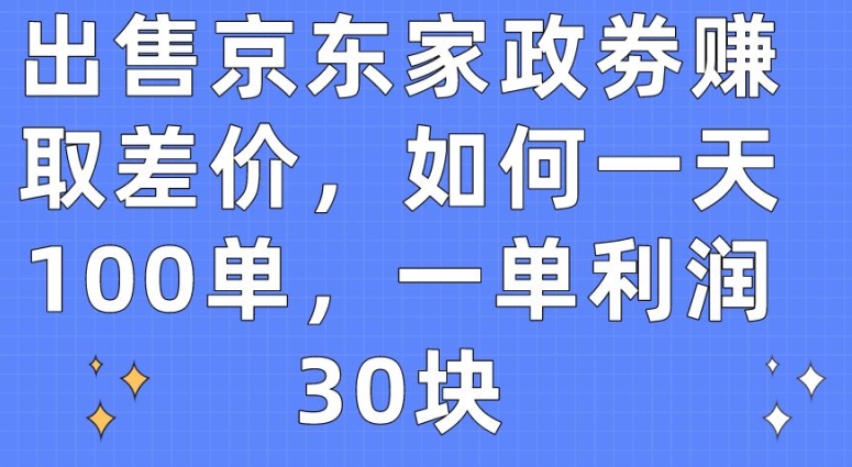 出售京东家政劵赚取差价，如何一天100单，一单利润30块-副业城