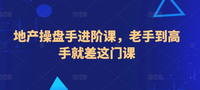 地产操盘手进阶课，老手到高手就差这门课-副业城