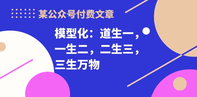 某公众号付费文章《模型化：道生一，一生二，二生三，三生万物！》-副业城