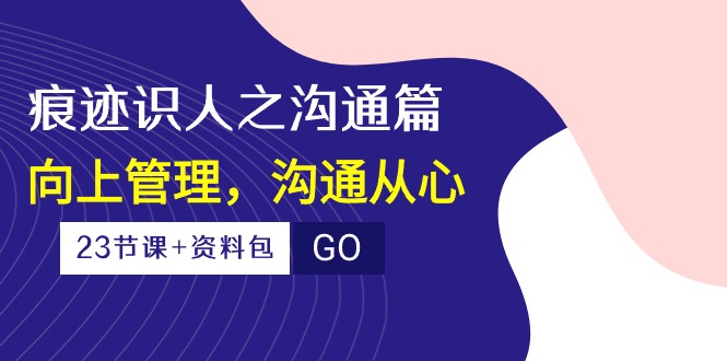 （10275期）痕迹 识人之沟通篇，向上管理，沟通从心（23节课+资料包）-副业城