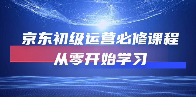 京东初级运营必修课程，从零开始学习（49节视频课程）-副业城