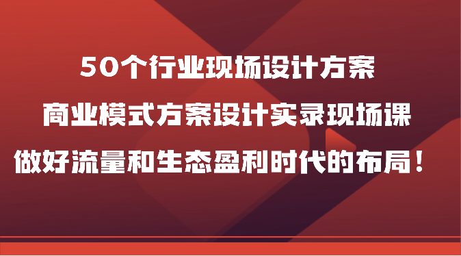 50个行业现场设计方案，商业模式方案设计实录现场课，做好流量和生态盈利时代的布局！-副业城