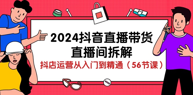 2024抖音直播带货直播间拆解：抖店运营从入门到精通（56节课）-副业城