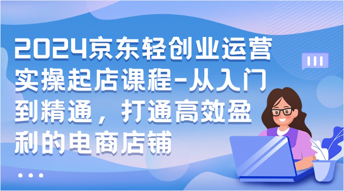 2024京东轻创业运营实操起店课程-从入门到精通，打通高效盈利的电商店铺-副业城