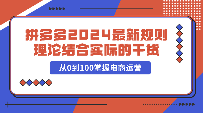 拼多多2024最新规则理论结合实际的干货，从0到100掌握电商运营-副业城