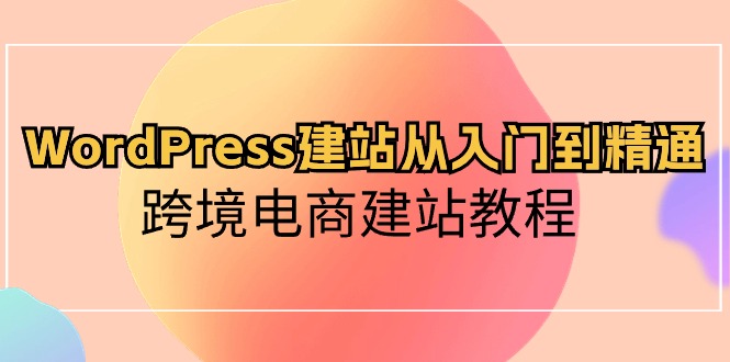 WordPress建站从入门到精通，跨境电商建站教程（60节课）-副业城