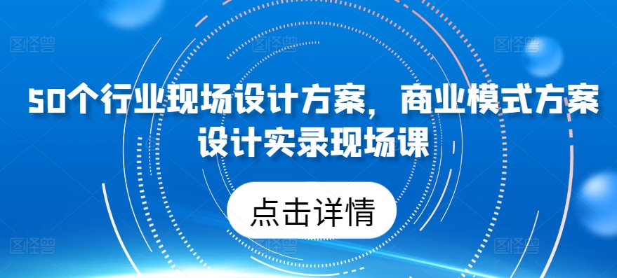 50个行业现场设计方案，​商业模式方案设计实录现场课-副业城