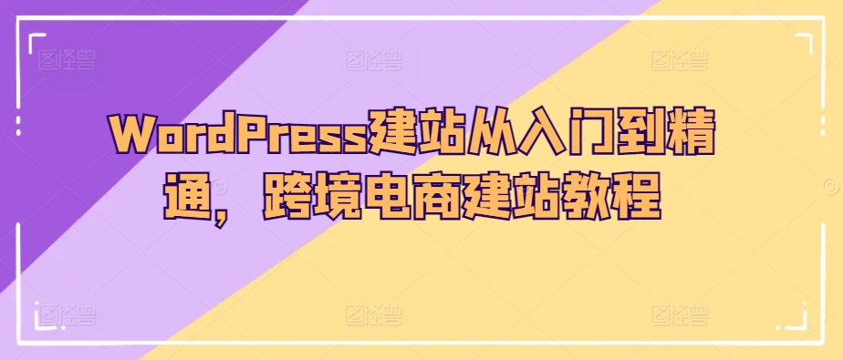 WordPress建站从入门到精通，跨境电商建站教程-副业城