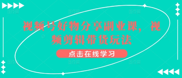 视频号好物分享副业课，视频剪辑带货玩法-副业城