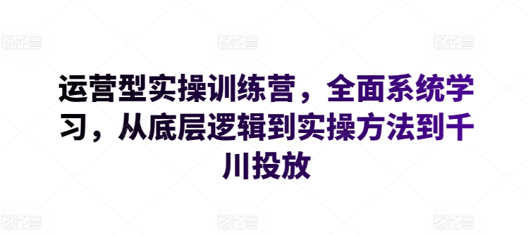 运营型实操训练营，全面系统学习，从底层逻辑到实操方法到千川投放-副业城