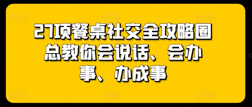 27项餐桌社交全攻略圈总教你会说话、会办事、办成事-副业城