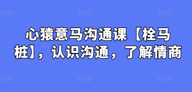 心猿意马沟通课【栓马桩】，认识沟通，了解情商-副业城