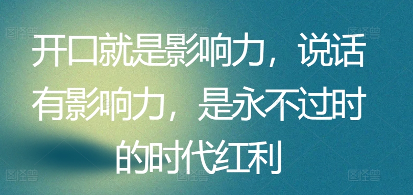 开口就是影响力，说话有影响力，是永不过时的时代红利-副业城