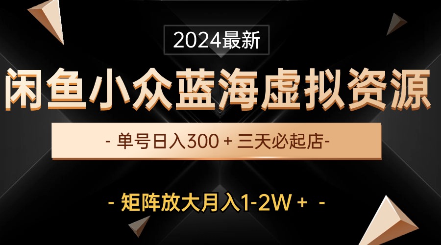 （10336期）最新闲鱼小众蓝海虚拟资源，单号日入300＋，三天必起店，矩阵放大月入1-2W-副业城