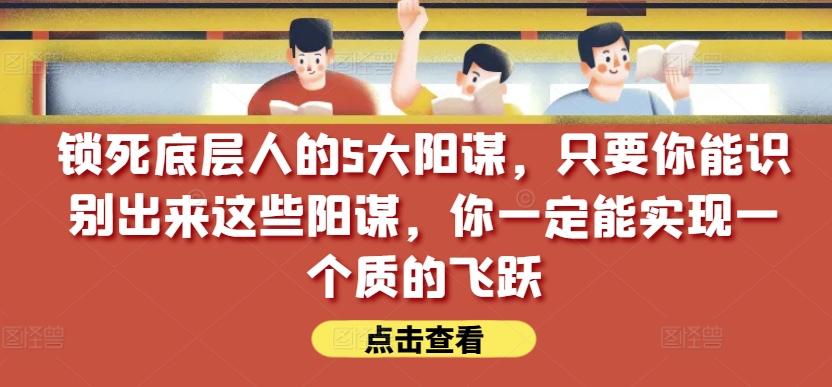 锁死底层人的5大阳谋，只要你能识别出来这些阳谋，你一定能实现一个质的飞跃【付费文章】-副业城