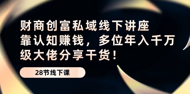 （10360期）财商·创富私域线下讲座：靠认知赚钱，多位年入千万级大佬分享干货！-副业城