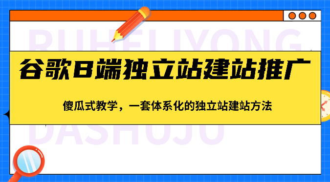 谷歌B端独立站建站推广，傻瓜式教学，一套体系化的独立站建站方法（83节）-副业城