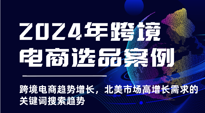 2024年跨境电商选品案例-跨境电商趋势增长，北美市场高增长需求的关键词搜索趋势-副业城