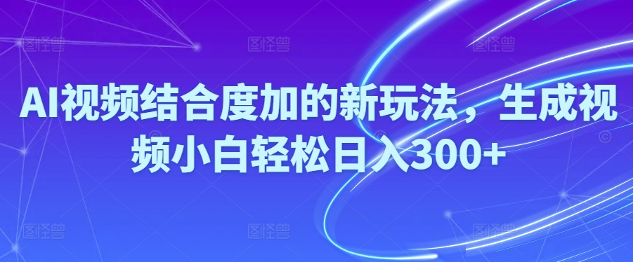 （10418期）Ai视频结合度加的新玩法,生成视频小白轻松日入300+-副业城