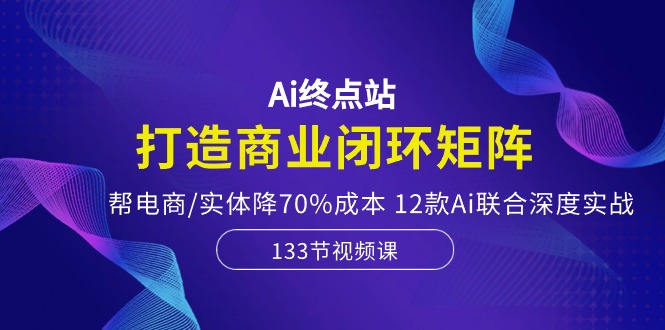 （10428期）Ai终点站，打造商业闭环矩阵，帮电商/实体降70%成本，12款Ai联合深度实战-副业城