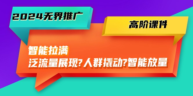 （10426期）2024无界推广 高阶课件，智能拉满，泛流量展现→人群撬动→智能放量-45节-副业城