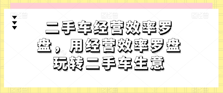 二手车经营效率罗盘，用经营效率罗盘玩转二手车生意-副业城