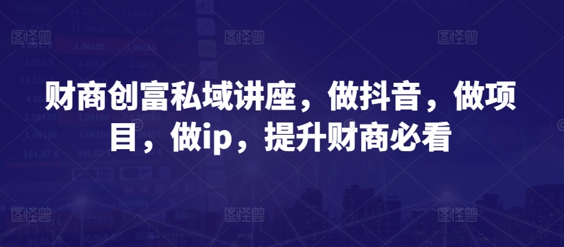 财商创富私域讲座，做抖音，做项目，做ip，提升财商必看-副业城