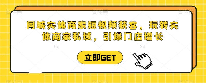 同城实体商家短视频获客直播课，玩转实体商家私域，引爆门店增长-副业城