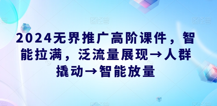 2024无界推广高阶课件，智能拉满，泛流量展现→人群撬动→智能放量-副业城