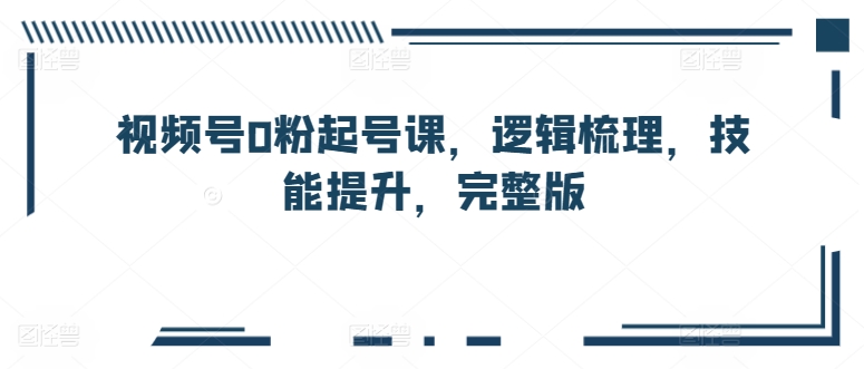 视频号0粉起号课，逻辑梳理，技能提升，完整版-副业城