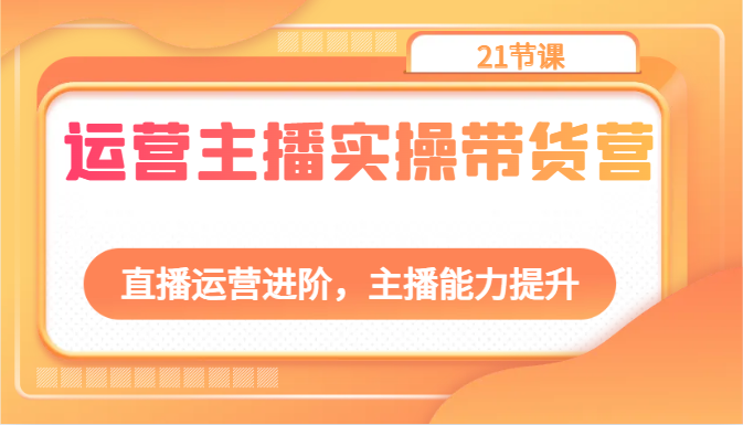 运营主播实操带货营：直播运营进阶，主播能力提升（21节课）-副业城