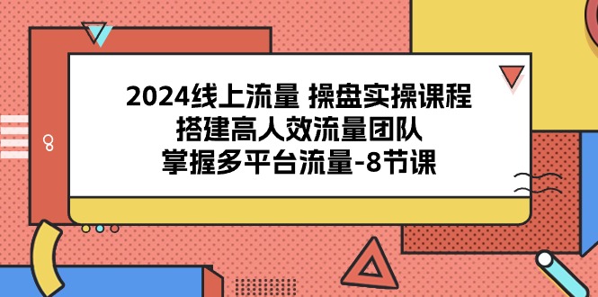 2024线上流量操盘实操课程，搭建高人效流量团队，掌握多平台流量（8节课）-副业城