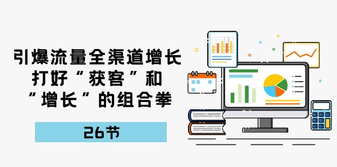 引爆流量，全渠道增长，打好“获客”和“增长”的组合拳（27节课）-副业城