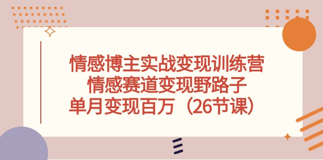 情感博主实战变现训练营，情感赛道变现野路子，单月变现百万（26节课）-副业城