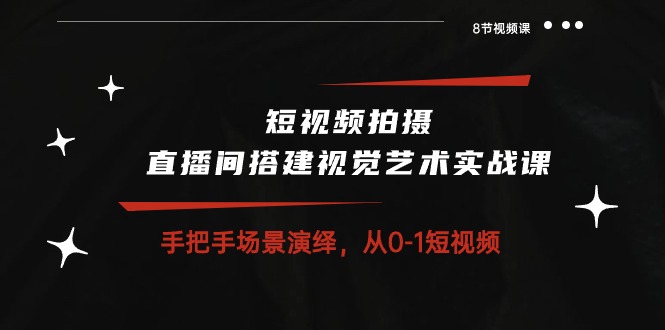 短视频拍摄+直播间搭建视觉艺术实战课：手把手场景演绎从0-1短视频（8节课）-副业城