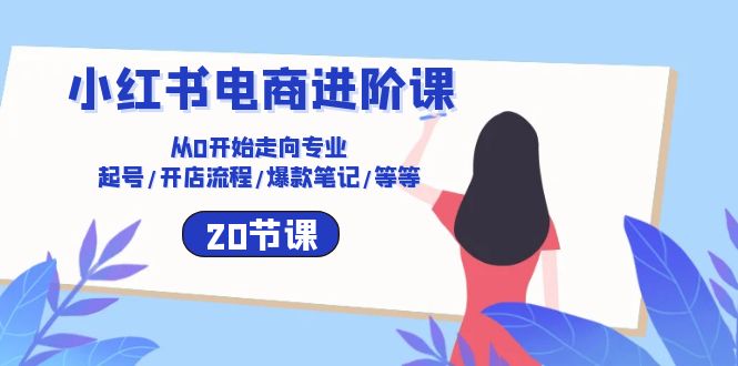 小红书电商进阶课：从0开始走向专业 起号/开店流程/爆款笔记/等等（20节）-副业城