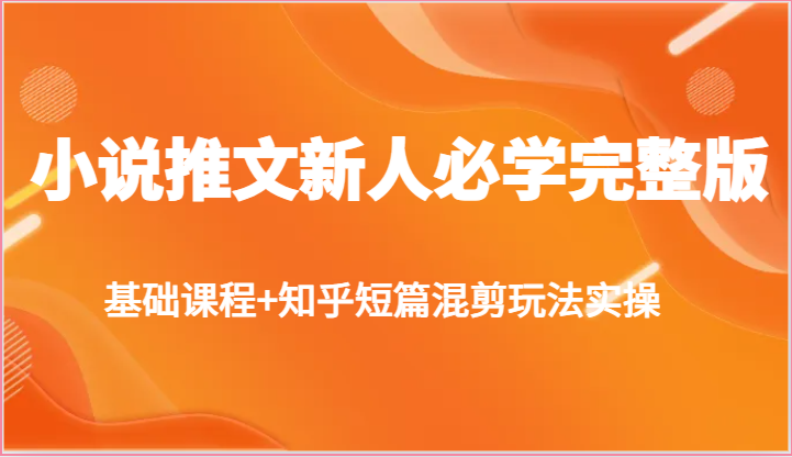 小说推文新人必学完整版，基础课程+知乎短篇混剪玩法实操-副业城