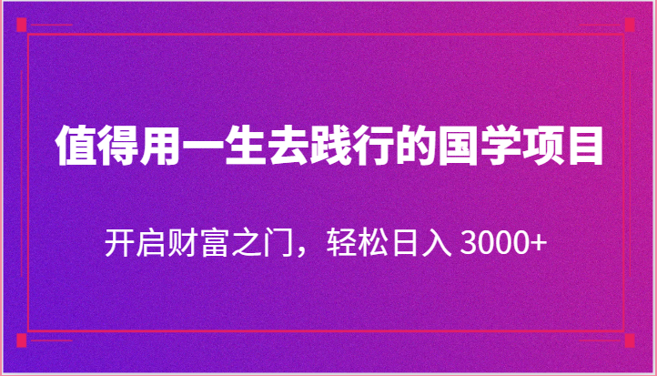 值得用一生去践行的国学项目，开启财富之门，轻松日入 3000+-副业城