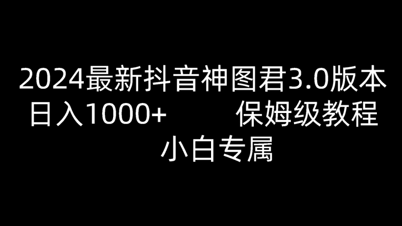 2024最新抖音神图君3.0版本 日入1000+ 保姆级教程   小白专属-副业城