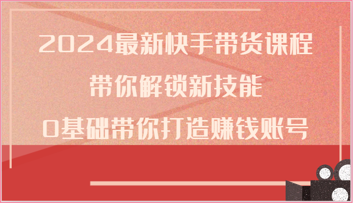 2024最新快手带货课程，带你解锁新技能，0基础带你打造赚钱账号-副业城