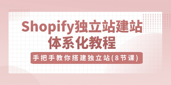 Shopify独立站建站体系化教程，手把手教你搭建独立站（8节视频课）-副业城