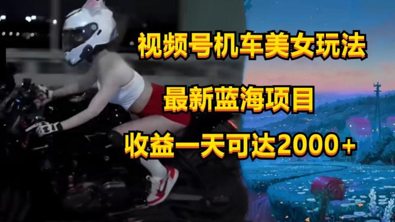 视频号机车美女短视频，视频创作掘金，一天可收入2000+-副业城