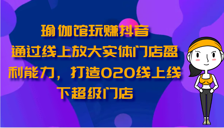 瑜伽馆玩赚抖音-通过线上放大实体门店盈利能力，打造O2O线上线下超级门店-副业城