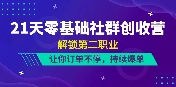 21天零基础社群创收营，解锁第二职业，让你订单不停，持续爆单（22节）-副业城