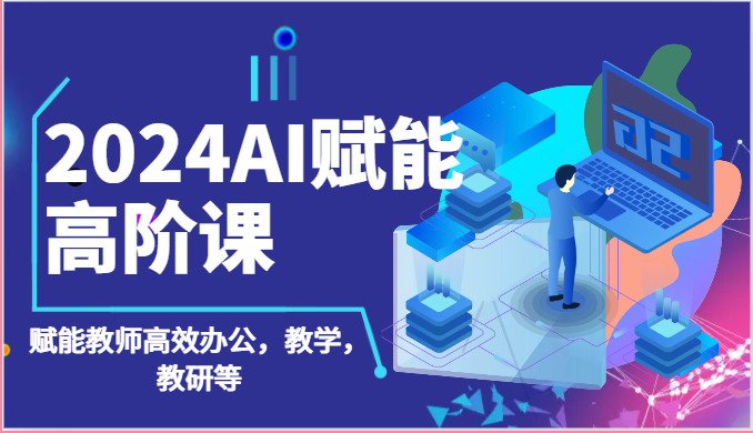 2024AI赋能高阶课：AI赋能教师高效办公，教学，教研等（87节）-副业城