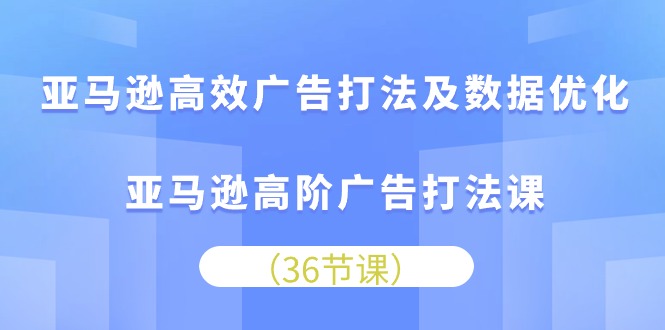 亚马逊高效广告打法及数据优化，亚马逊高阶广告打法课（36节）-副业城