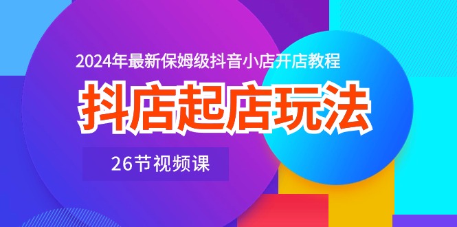 抖店起店玩法，2024年最新保姆级抖音小店开店教程（26节视频课）-副业城